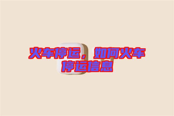 火車停運，如何火車停運信息