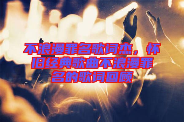 不浪漫罪名歌詞杰，懷舊經(jīng)典歌曲不浪漫罪名的歌詞回顧