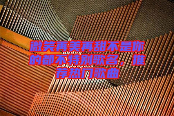 微笑再美再甜不是你的都不特別歌名，推薦熱門歌曲