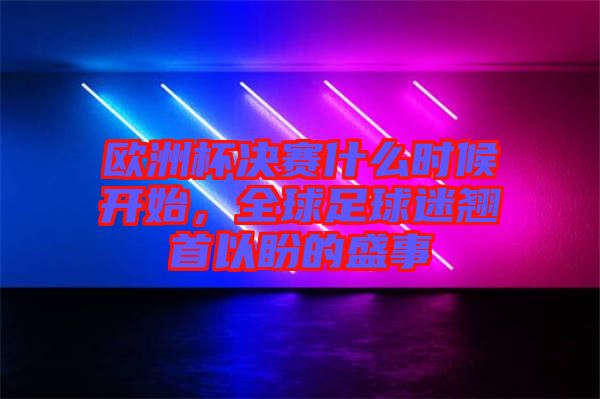 歐洲杯決賽什么時候開始，全球足球迷翹首以盼的盛事