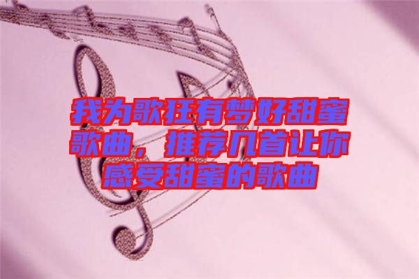 我為歌狂有夢好甜蜜歌曲，推薦幾首讓你感受甜蜜的歌曲