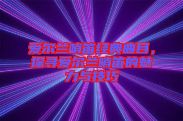 愛(ài)爾蘭哨笛經(jīng)典曲目，探尋愛(ài)爾蘭哨笛的魅力與技巧