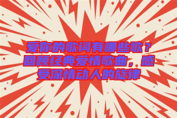 愛你的歌詞有哪些歌？回顧經(jīng)典愛情歌曲，感受深情動人的旋律
