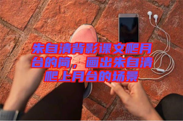 朱自清背影課文爬月臺的簡，畫出朱自清爬上月臺的場景