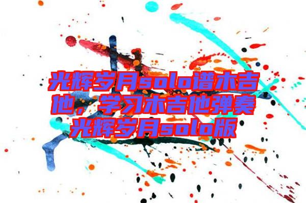 光輝歲月solo譜木吉他，學(xué)習(xí)木吉他彈奏光輝歲月solo版