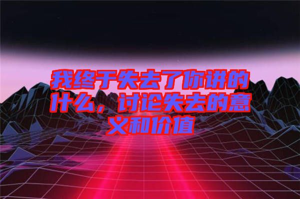 我終于失去了你講的什么，討論失去的意義和價(jià)值