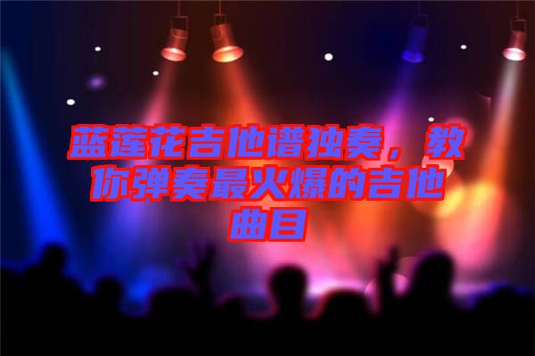 藍(lán)蓮花吉他譜獨(dú)奏，教你彈奏最火爆的吉他曲目