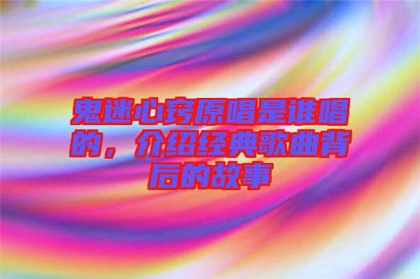 鬼迷心竅原唱是誰(shuí)唱的，介紹經(jīng)典歌曲背后的故事