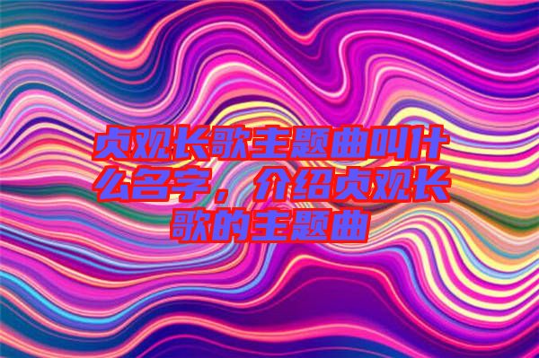 貞觀長歌主題曲叫什么名字，介紹貞觀長歌的主題曲