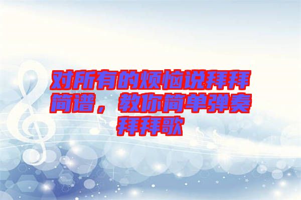 對(duì)所有的煩惱說拜拜簡(jiǎn)譜，教你簡(jiǎn)單彈奏拜拜歌