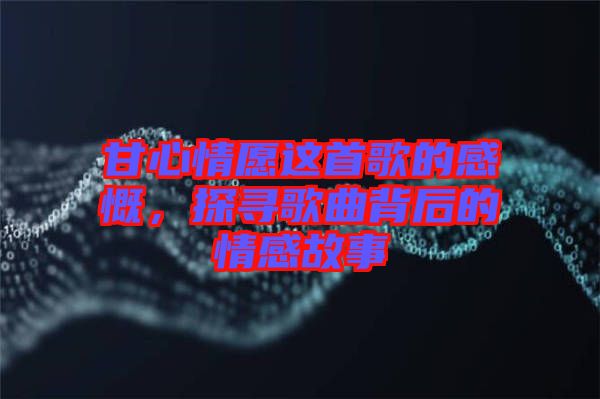 甘心情愿這首歌的感慨，探尋歌曲背后的情感故事