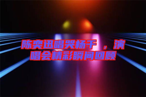 陳奕迅唱哭楊千嬅，演唱會精彩瞬間回顧