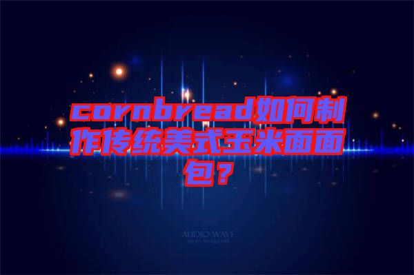cornbread如何制作傳統(tǒng)美式玉米面面包？