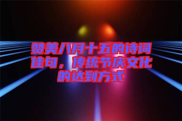 贊美八月十五的詩詞佳句，傳統(tǒng)節(jié)慶文化的達(dá)到方式
