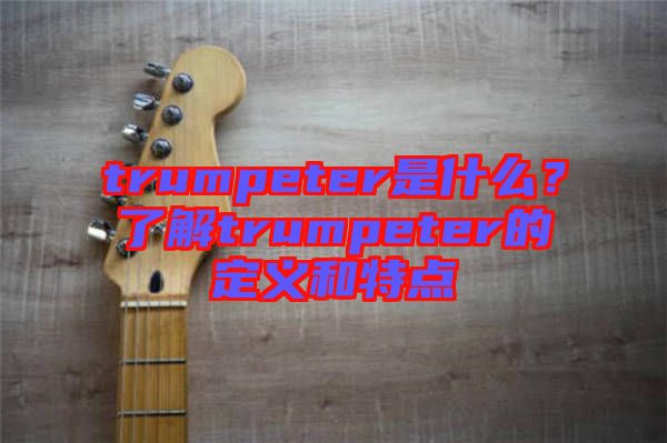 trumpeter是什么？了解trumpeter的定義和特點(diǎn)