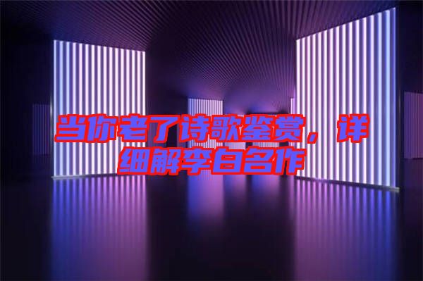 當(dāng)你老了詩歌鑒賞，詳細(xì)解李白名作