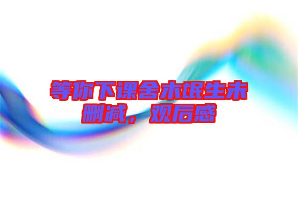等你下課舍木氓生未刪減，觀后感