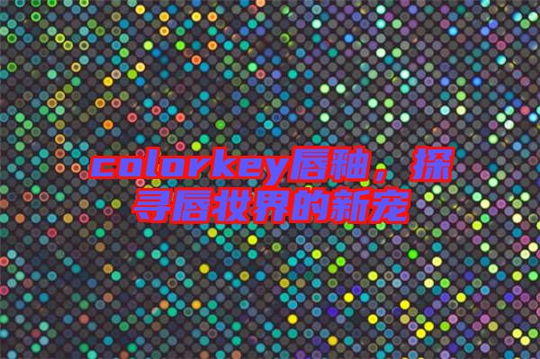colorkey唇釉，探尋唇妝界的新寵