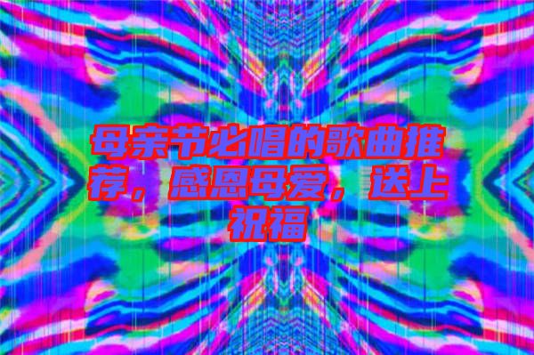 母親節(jié)必唱的歌曲推薦，感恩母愛，送上祝福