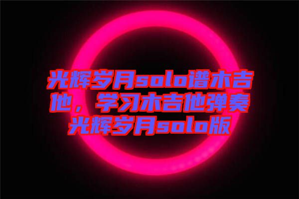 光輝歲月solo譜木吉他，學(xué)習(xí)木吉他彈奏光輝歲月solo版