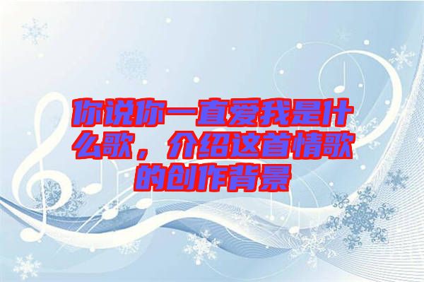 你說(shuō)你一直愛(ài)我是什么歌，介紹這首情歌的創(chuàng)作背景