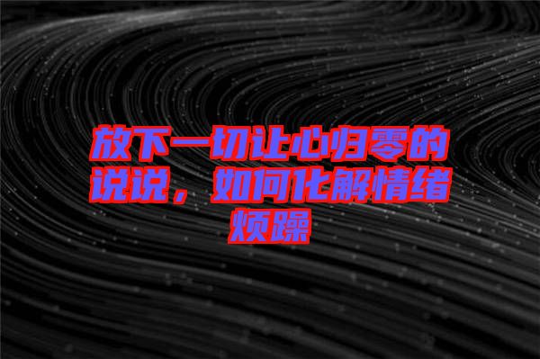放下一切讓心歸零的說說，如何化解情緒煩躁
