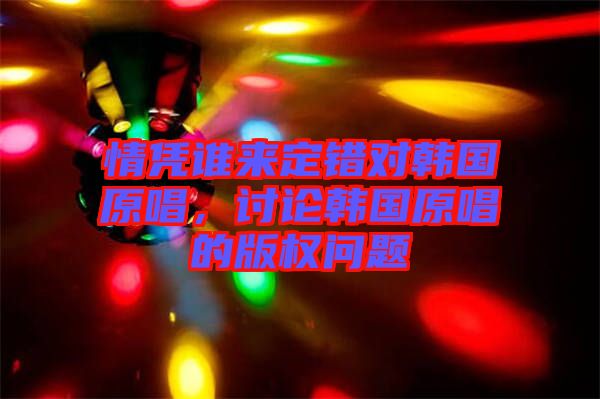 情憑誰來定錯對韓國原唱，討論韓國原唱的版權問題
