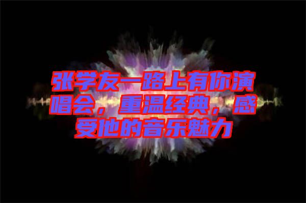 張學友一路上有你演唱會，重溫經(jīng)典，感受他的音樂魅力