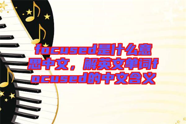 focused是什么意思中文，解英文單詞focused的中文含義