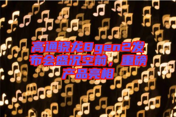 高通驍龍8gen2發(fā)布會(huì)盛況空前，重磅產(chǎn)品亮相