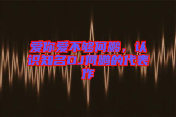 愛(ài)你愛(ài)不夠何鵬，認(rèn)識(shí)知名DJ何鵬的代表作