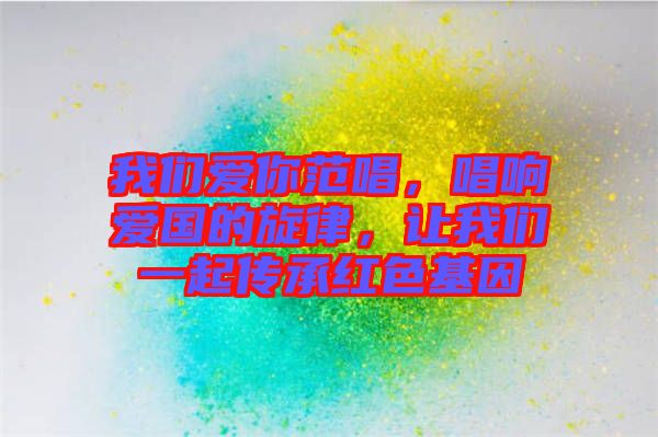 我們愛(ài)你范唱，唱響愛(ài)國(guó)的旋律，讓我們一起傳承紅色基因