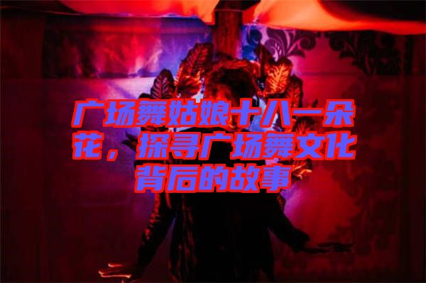 廣場舞姑娘十八一朵花，探尋廣場舞文化背后的故事