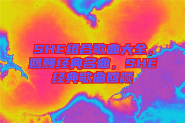 SHE組合歌曲大全，回顧經(jīng)典名曲，SHE經(jīng)典歌曲回顧