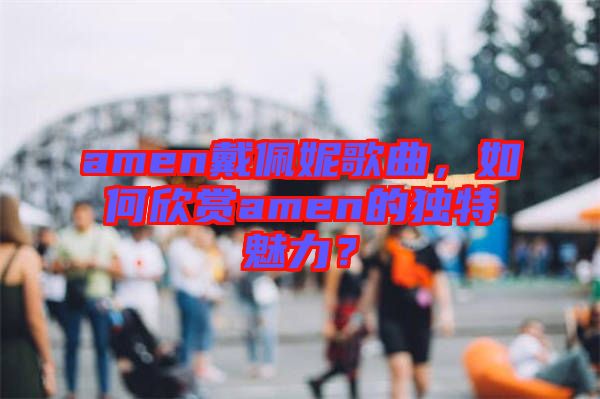 amen戴佩妮歌曲，如何欣賞amen的獨(dú)特魅力？