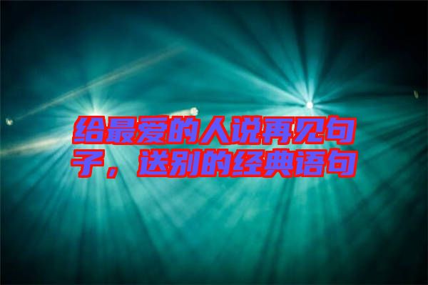 給最愛的人說(shuō)再見句子，送別的經(jīng)典語(yǔ)句