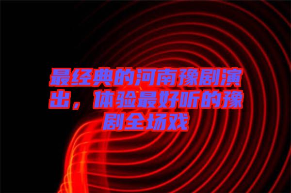 最經(jīng)典的河南豫劇演出，體驗最好聽的豫劇全場戲