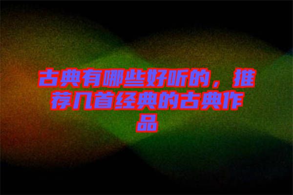 古典有哪些好聽的，推薦幾首經(jīng)典的古典作品