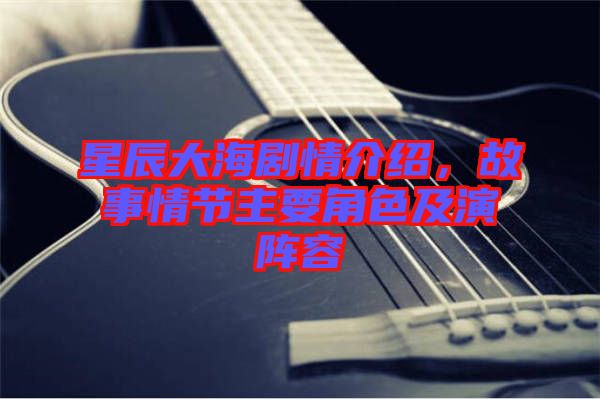 星辰大海劇情介紹，故事情節(jié)主要角色及演陣容