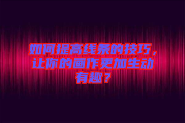 如何提高線條的技巧，讓你的畫作更加生動(dòng)有趣？