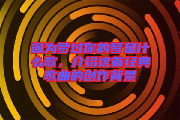 因?yàn)閴?mèng)過(guò)你的夢(mèng)是什么歌，介紹這首經(jīng)典歌曲的創(chuàng)作背景