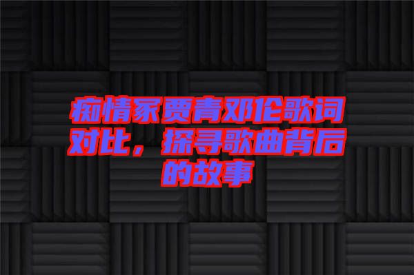 癡情冢賈青鄧倫歌詞對(duì)比，探尋歌曲背后的故事