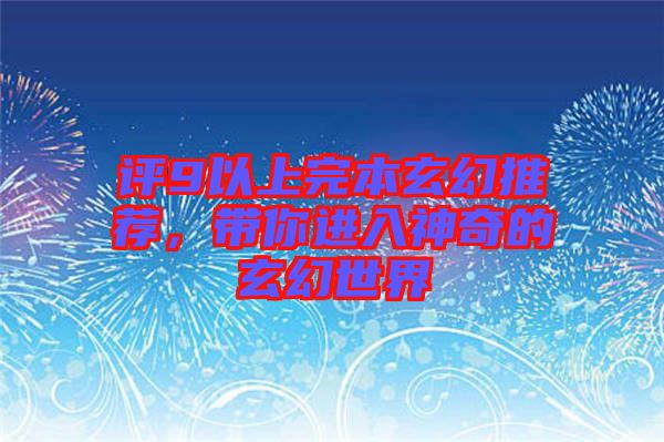 評9以上完本玄幻推薦，帶你進入神奇的玄幻世界