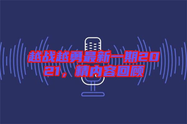 越戰(zhàn)越勇最新一期2021，精內(nèi)容回顧