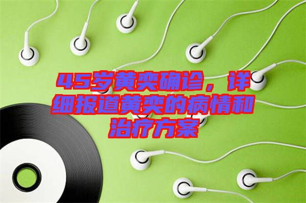 45歲黃奕確診，詳細(xì)報(bào)道黃奕的病情和治療方案