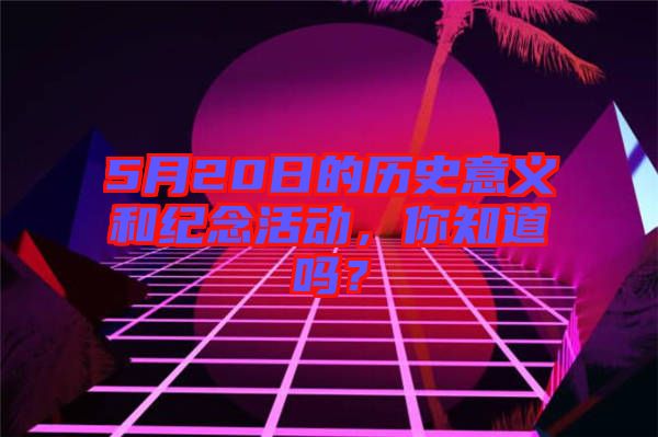 5月20日的歷史意義和紀(jì)念活動，你知道嗎？