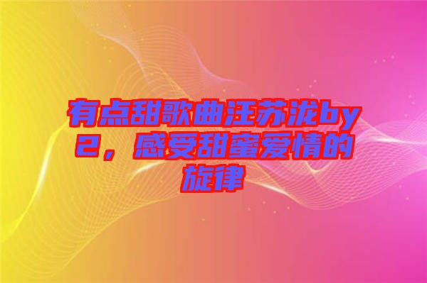 有點甜歌曲汪蘇瀧by2，感受甜蜜愛情的旋律