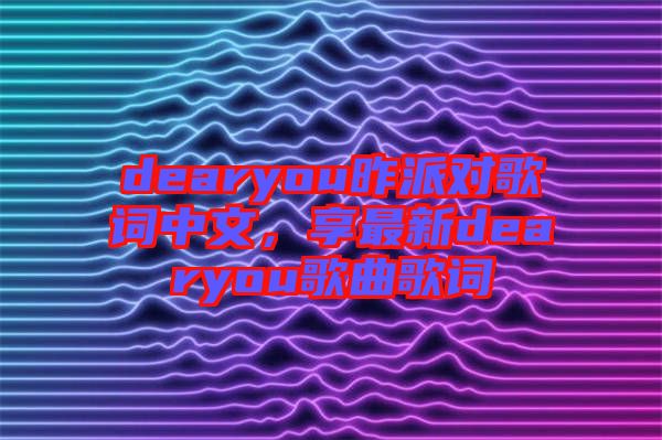 dearyou昨派對(duì)歌詞中文，享最新dearyou歌曲歌詞
