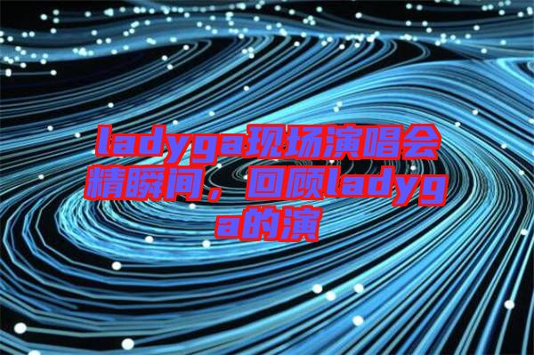 ladyga現(xiàn)場演唱會精瞬間，回顧ladyga的演