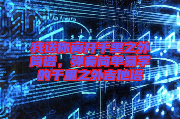 我送你離開(kāi)千里之外簡(jiǎn)譜，彈奏簡(jiǎn)單易學(xué)的千里之外吉他譜